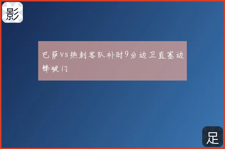 巴萨vs热刺客队补时9分边卫直塞边锋破门