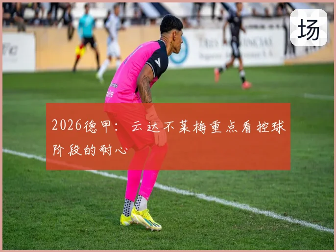 2026德甲：云达不莱梅重点看控球阶段的耐心